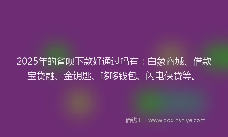2025年的省呗下款好通过吗有：白象商城、借款宝贷融、金钥匙、哆哆钱包、闪电侠贷等。