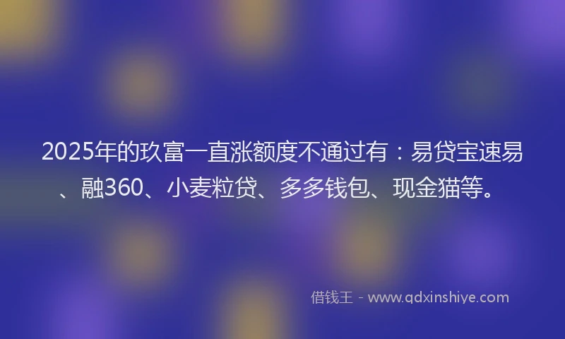 2025年的玖富一直涨额度不通过有：易贷宝速易、融360、小麦粒贷、多多钱包、现金猫等。