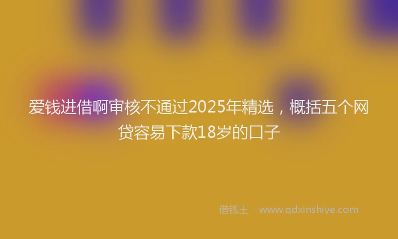 爱钱进借啊审核不通过2025年精选，概括五个网贷容易下款18岁的口子