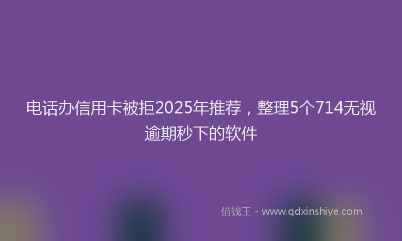 电话办信用卡被拒2025年推荐，整理5个714无视逾期秒下的软件
