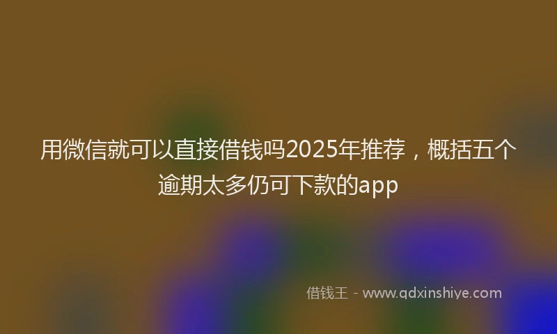 用微信就可以直接借钱吗2025年推荐，概括五个逾期太多仍可下款的app