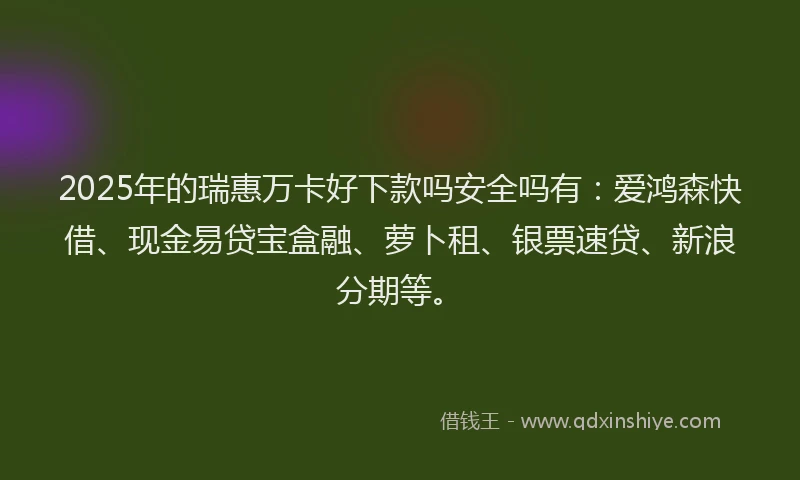 2025年的瑞惠万卡好下款吗安全吗有：爱鸿森快借、现金易贷宝盒融、萝卜租、银票速贷、新浪分期等。