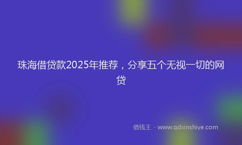 珠海借贷款2025年推荐，分享五个无视一切的网贷