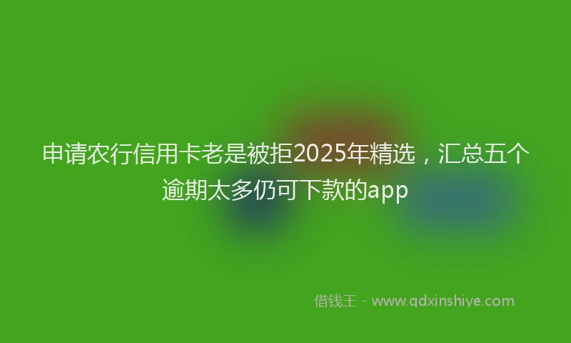 申请农行信用卡老是被拒2025年精选，汇总五个逾期太多仍可下款的app