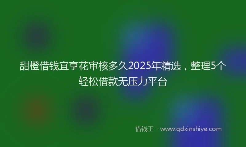 甜橙借钱宜享花审核多久2025年精选，整理5个轻松借款无压力平台