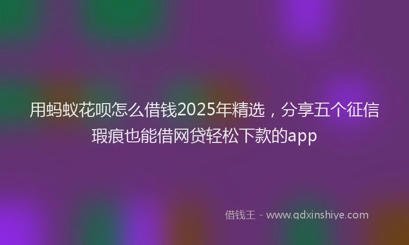 用蚂蚁花呗怎么借钱2025年精选，分享五个征信瑕疵也能借网贷轻松下款的app