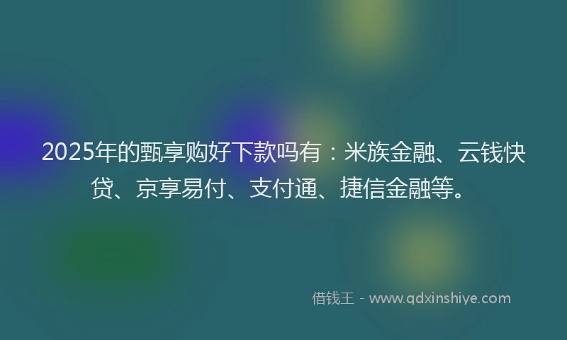 2025年的甄享购好下款吗有：米族金融、云钱快贷、京享易付、支付通、捷信金融等。