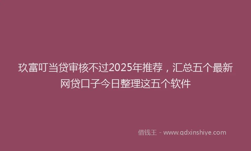 玖富叮当贷审核不过2025年推荐，汇总五个最新网贷口子今日整理这五个软件