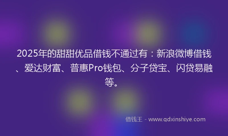 2025年的甜甜优品借钱不通过有：新浪微博借钱、爱达财富、普惠Pro钱包、分子贷宝、闪贷易融等。