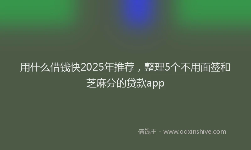 用什么借钱快2025年推荐，整理5个不用面签和芝麻分的贷款app