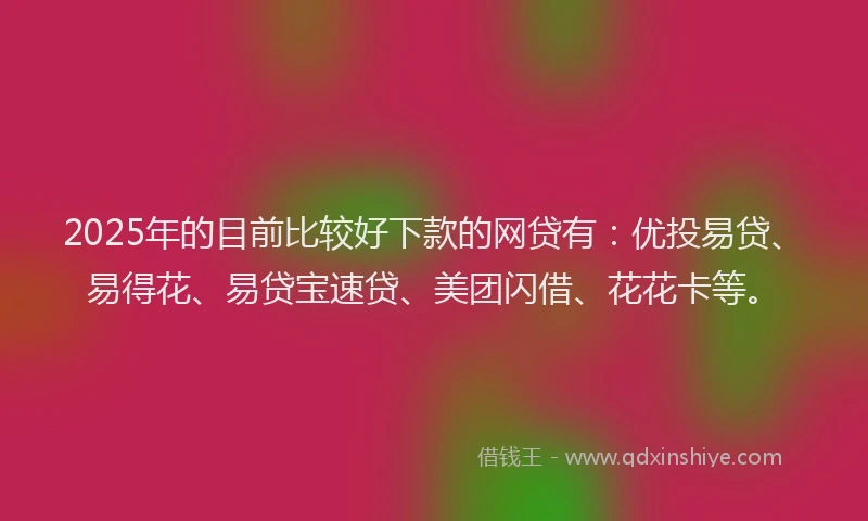 2025年的目前比较好下款的网贷有：优投易贷、易得花、易贷宝速贷、美团闪借、花花卡等。