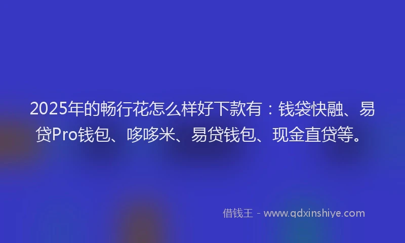 2025年的畅行花怎么样好下款有：钱袋快融、易贷Pro钱包、哆哆米、易贷钱包、现金直贷等。
