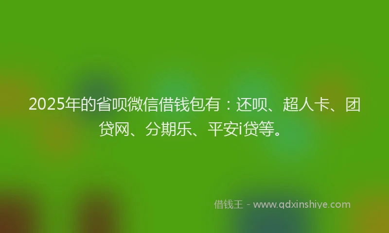 2025年的省呗微信借钱包有：还呗、超人卡、团贷网、分期乐、平安i贷等。