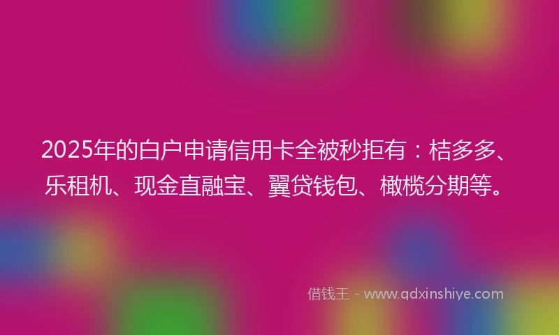 2025年的白户申请信用卡全被秒拒有：桔多多、乐租机、现金直融宝、翼贷钱包、橄榄分期等。