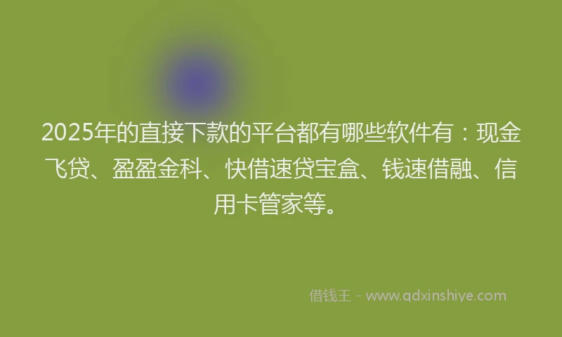 2025年的直接下款的平台都有哪些软件有：现金飞贷、盈盈金科、快借速贷宝盒、钱速借融、信用卡管家等。