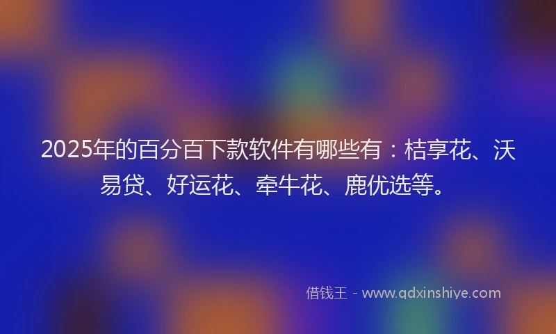 2025年的百分百下款软件有哪些有：桔享花、沃易贷、好运花、牵牛花、鹿优选等。