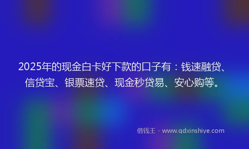 2025年的现金白卡好下款的口子有：钱速融贷、信贷宝、银票速贷、现金秒贷易、安心购等。