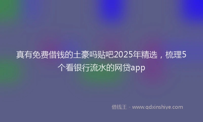 真有免费借钱的土豪吗贴吧2025年精选，梳理5个看银行流水的网贷app