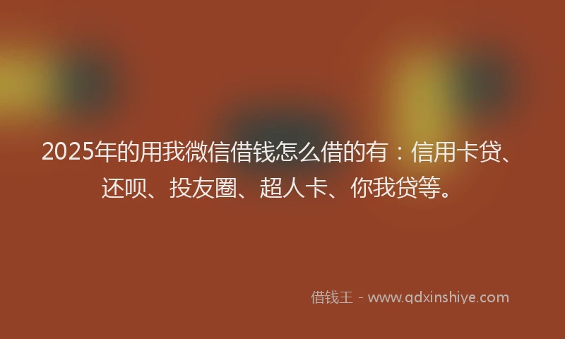 2025年的用我微信借钱怎么借的有：信用卡贷、还呗、投友圈、超人卡、你我贷等。