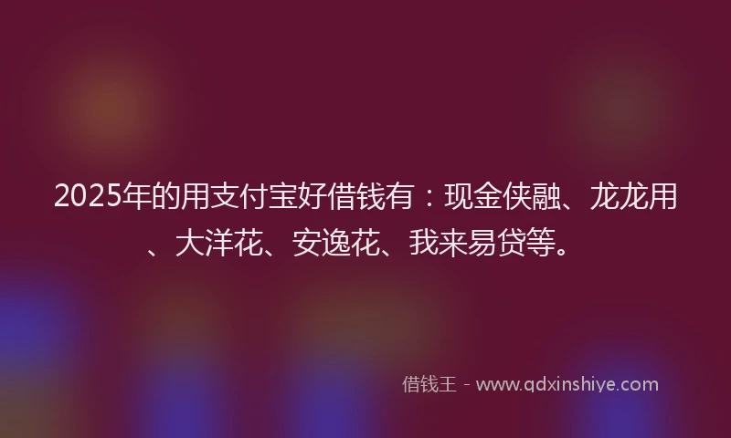 2025年的用支付宝好借钱有：现金侠融、龙龙用、大洋花、安逸花、我来易贷等。