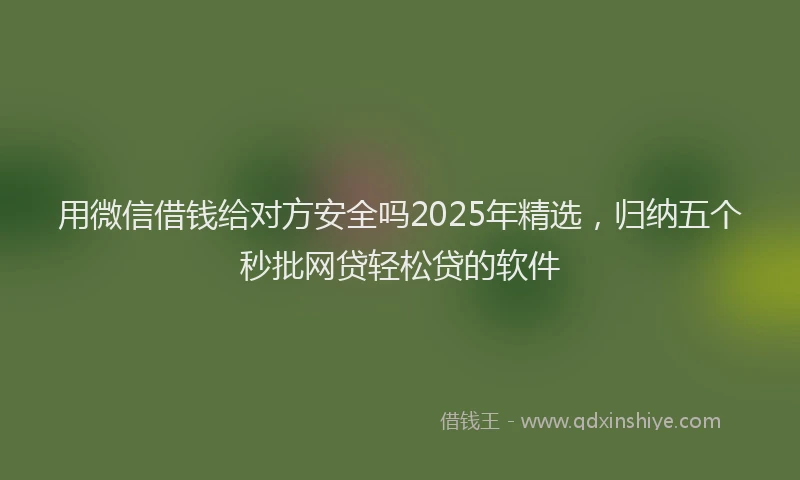 用微信借钱给对方安全吗2025年精选，归纳五个秒批网贷轻松贷的软件