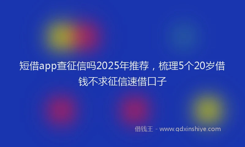 短借app查征信吗2025年推荐，梳理5个20岁借钱不求征信速借口子