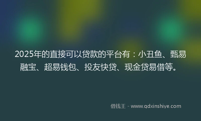 2025年的直接可以贷款的平台有：小丑鱼、甄易融宝、超易钱包、投友快贷、现金贷易借等。