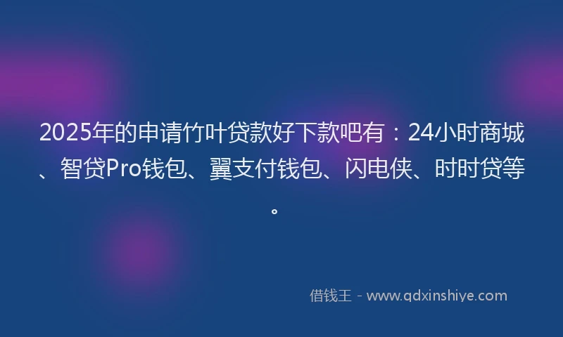2025年的申请竹叶贷款好下款吧有：24小时商城、智贷Pro钱包、翼支付钱包、闪电侠、时时贷等。