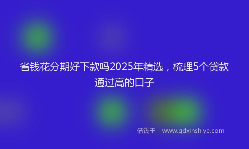 省钱花分期好下款吗2025年精选，梳理5个贷款通过高的口子