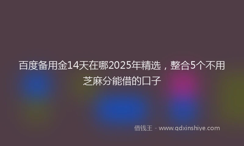 百度备用金14天在哪2025年精选，整合5个不用芝麻分能借的口子