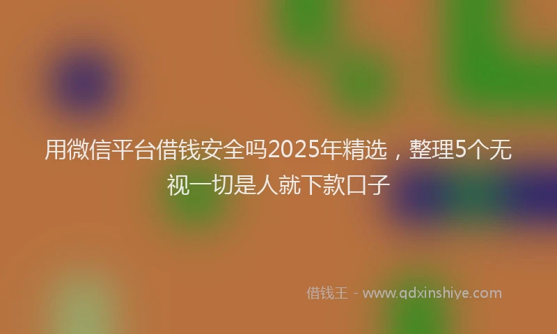 用微信平台借钱安全吗2025年精选，整理5个无视一切是人就下款口子