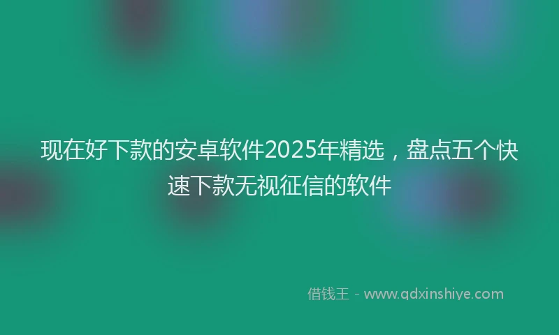 现在好下款的安卓软件2025年精选，盘点五个快速下款无视征信的软件