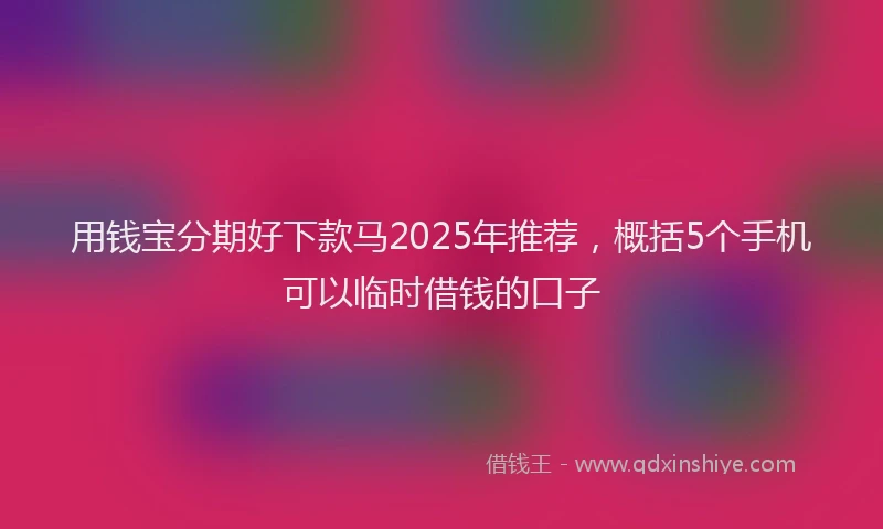 用钱宝分期好下款马2025年推荐，概括5个手机可以临时借钱的口子
