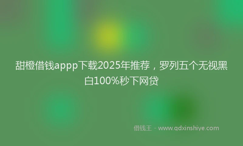 甜橙借钱appp下载2025年推荐，罗列五个无视黑白100%秒下网贷