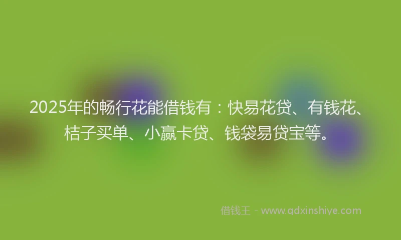 2025年的畅行花能借钱有：快易花贷、有钱花、桔子买单、小赢卡贷、钱袋易贷宝等。