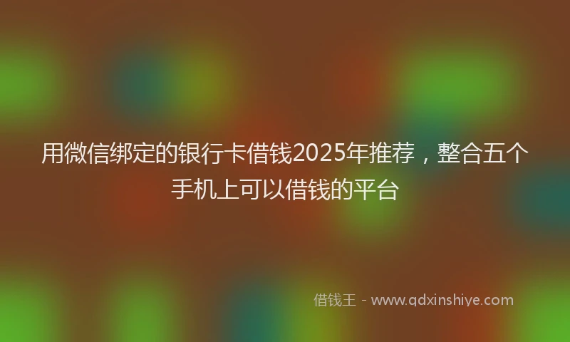 用微信绑定的银行卡借钱2025年推荐，整合五个手机上可以借钱的平台