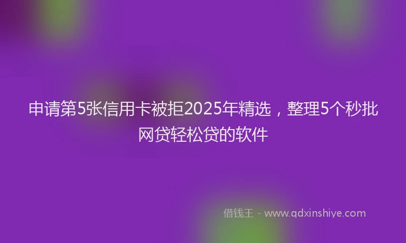 申请第5张信用卡被拒2025年精选，整理5个秒批网贷轻松贷的软件