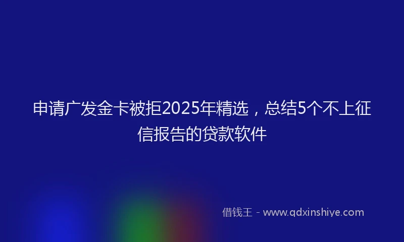 申请广发金卡被拒2025年精选，总结5个不上征信报告的贷款软件
