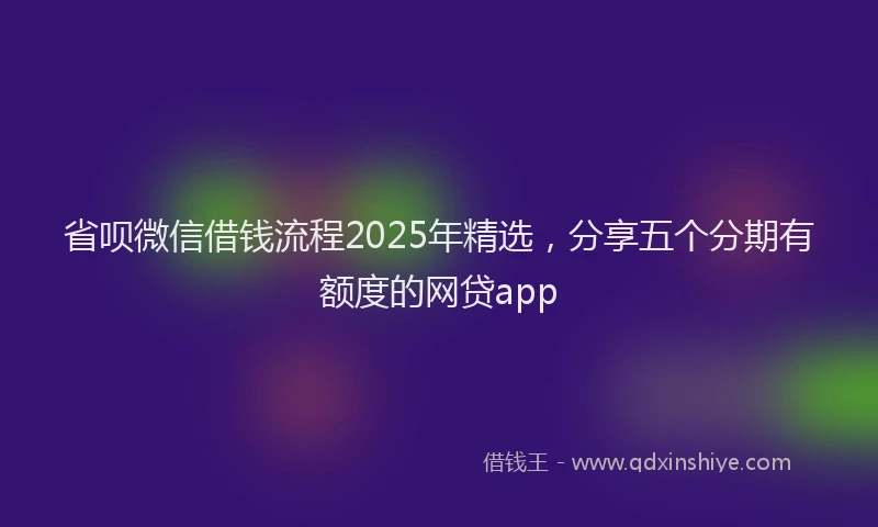 省呗微信借钱流程2025年精选，分享五个分期有额度的网贷app