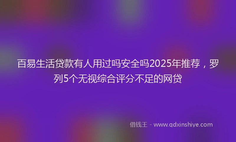 百易生活贷款有人用过吗安全吗2025年推荐，罗列5个无视综合评分不足的网贷