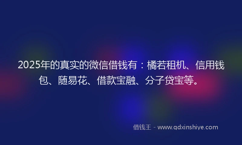 2025年的真实的微信借钱有：橘若租机、信用钱包、随易花、借款宝融、分子贷宝等。