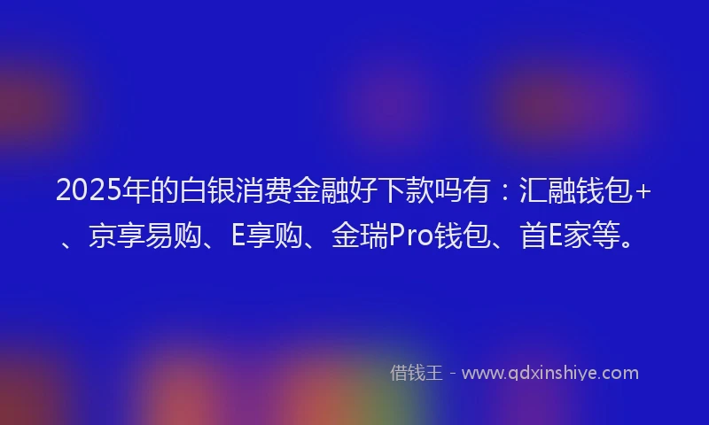 2025年的白银消费金融好下款吗有：汇融钱包+、京享易购、E享购、金瑞Pro钱包、首E家等。