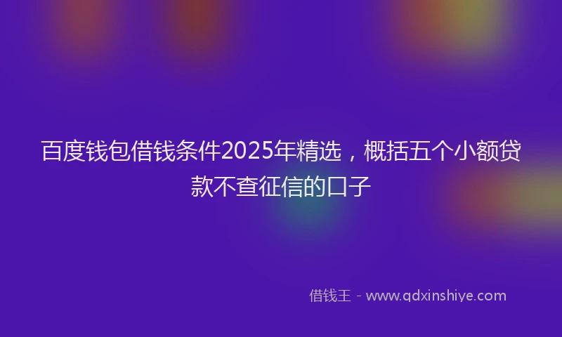 百度钱包借钱条件2025年精选，概括五个小额贷款不查征信的口子
