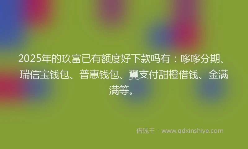 2025年的玖富已有额度好下款吗有：哆哆分期、瑞信宝钱包、普惠钱包、翼支付甜橙借钱、金满满等。