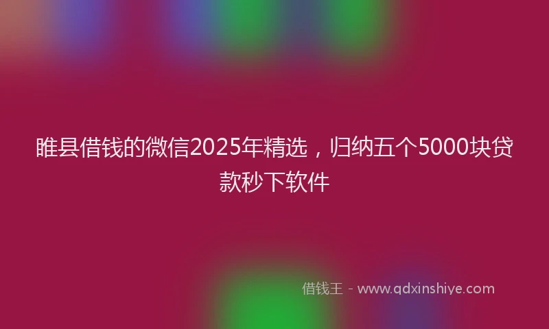 睢县借钱的微信2025年精选，归纳五个5000块贷款秒下软件