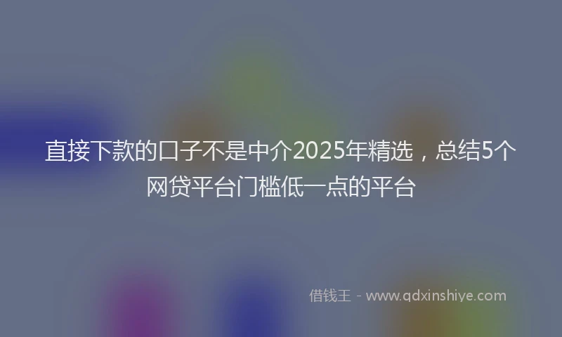 直接下款的口子不是中介2025年精选，总结5个网贷平台门槛低一点的平台
