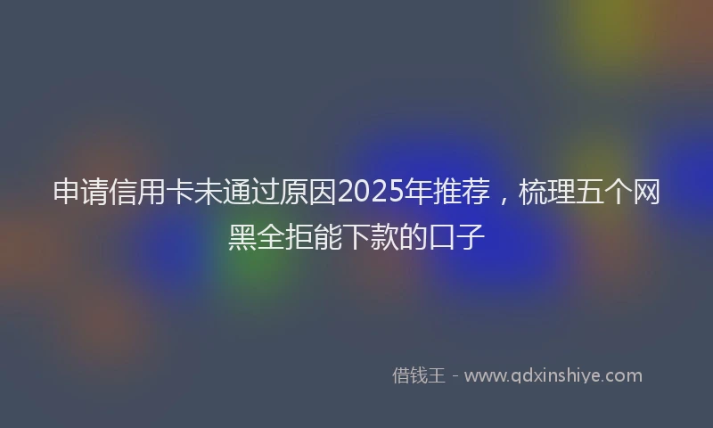 申请信用卡未通过原因2025年推荐，梳理五个网黑全拒能下款的口子