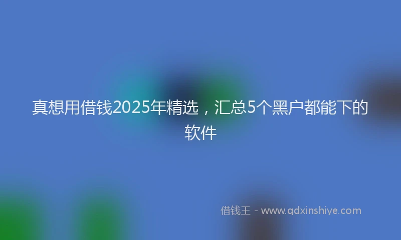 真想用借钱2025年精选，汇总5个黑户都能下的软件