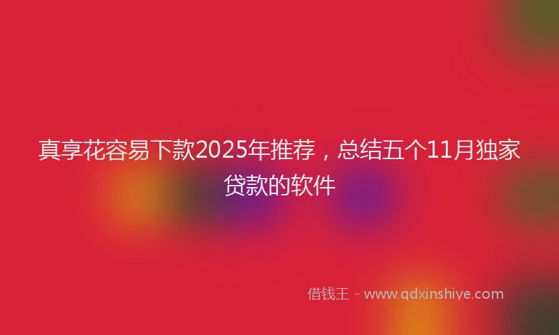 真享花容易下款2025年推荐，总结五个11月独家贷款的软件