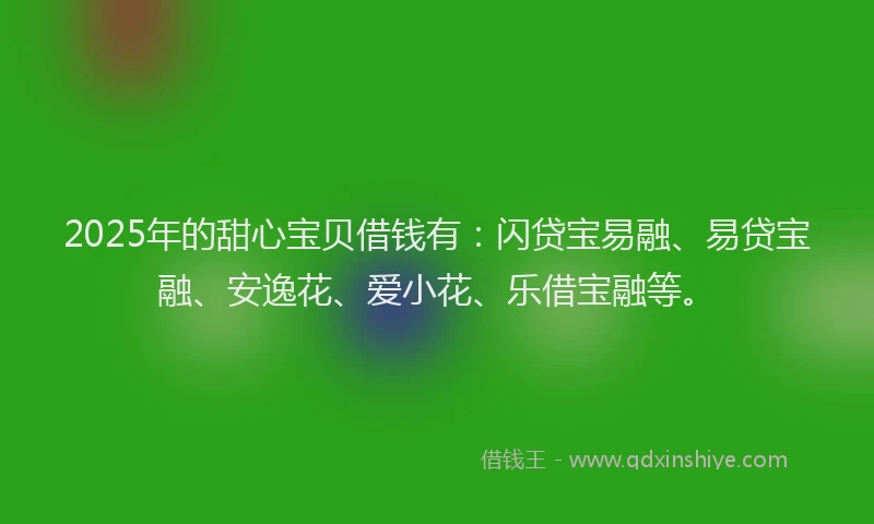 2025年的甜心宝贝借钱有：闪贷宝易融、易贷宝融、安逸花、爱小花、乐借宝融等。